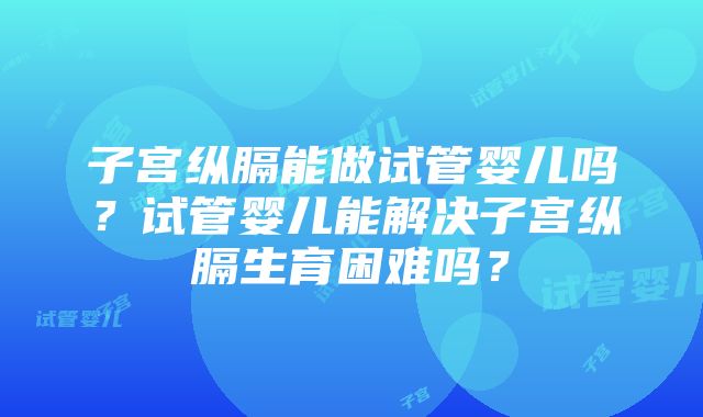 子宫纵膈能做试管婴儿吗？试管婴儿能解决子宫纵膈生育困难吗？