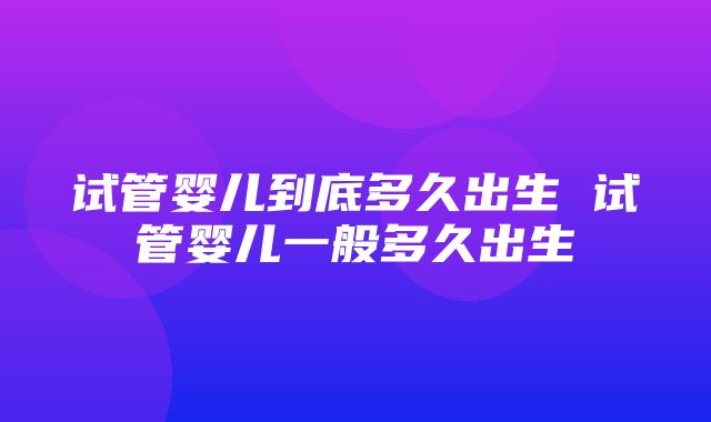 试管婴儿到底多久出生 试管婴儿一般多久出生