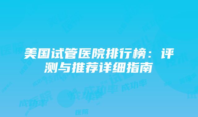 美国试管医院排行榜：评测与推荐详细指南