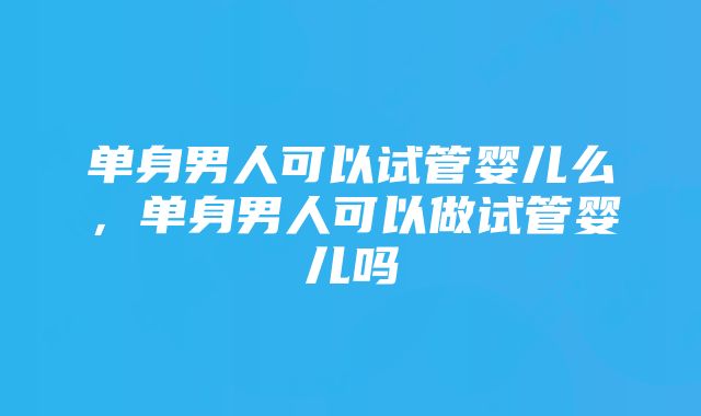 单身男人可以试管婴儿么，单身男人可以做试管婴儿吗