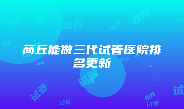 商丘能做三代试管医院排名更新