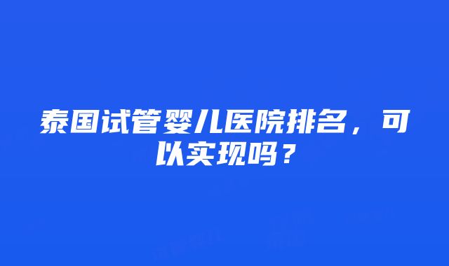 泰国试管婴儿医院排名，可以实现吗？