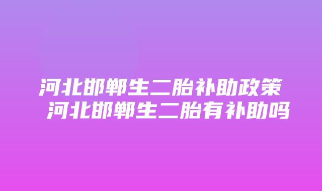 河北邯郸生二胎补助政策 河北邯郸生二胎有补助吗