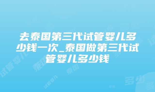 去泰国第三代试管婴儿多少钱一次_泰国做第三代试管婴儿多少钱