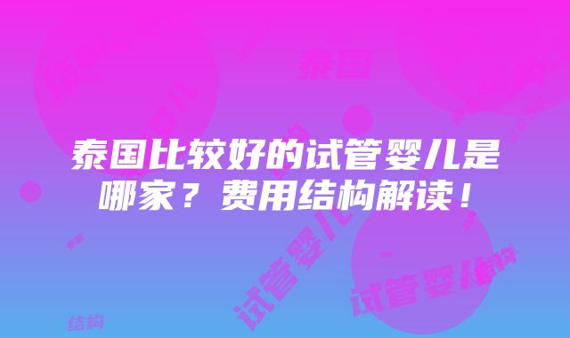 泰国比较好的试管婴儿是哪家？费用结构解读！