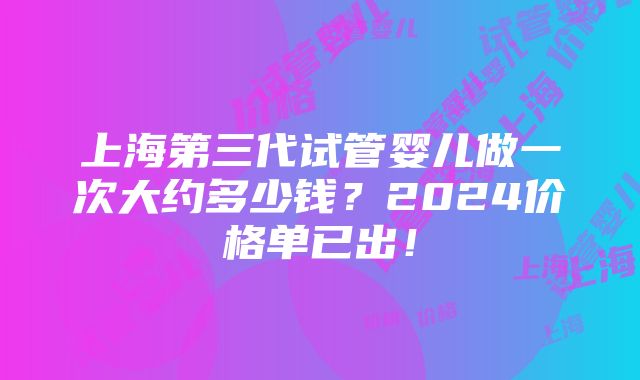 上海第三代试管婴儿做一次大约多少钱？2024价格单已出！