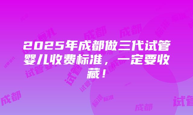 2025年成都做三代试管婴儿收费标准，一定要收藏！