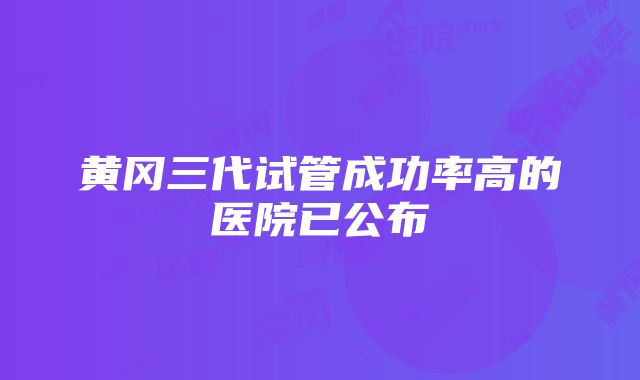 黄冈三代试管成功率高的医院已公布