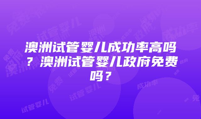 澳洲试管婴儿成功率高吗？澳洲试管婴儿政府免费吗？