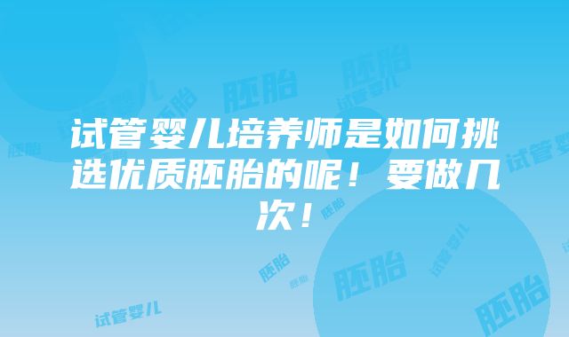 试管婴儿培养师是如何挑选优质胚胎的呢！要做几次！