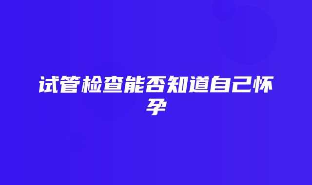 试管检查能否知道自己怀孕