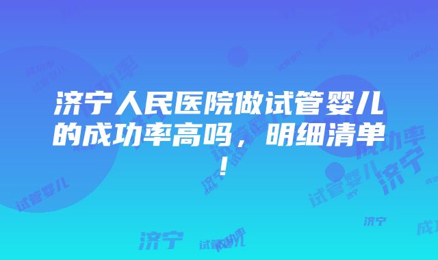 济宁人民医院做试管婴儿的成功率高吗，明细清单！