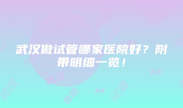 武汉做试管哪家医院好？附带明细一览！