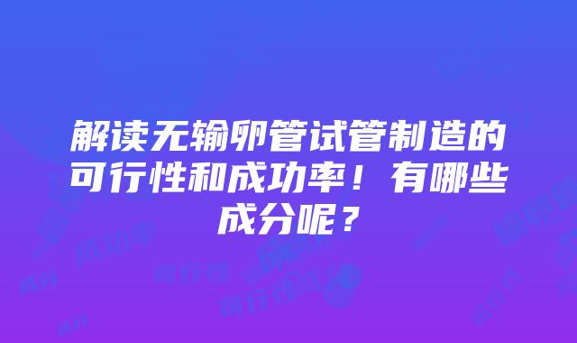 解读无输卵管试管制造的可行性和成功率！有哪些成分呢？