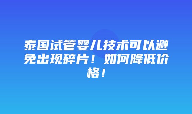 泰国试管婴儿技术可以避免出现碎片！如何降低价格！