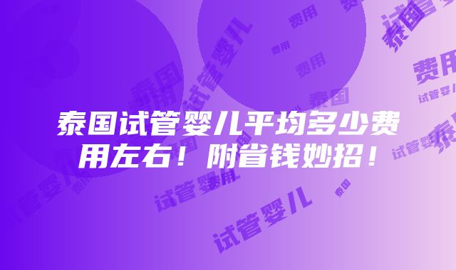 泰国试管婴儿平均多少费用左右！附省钱妙招！