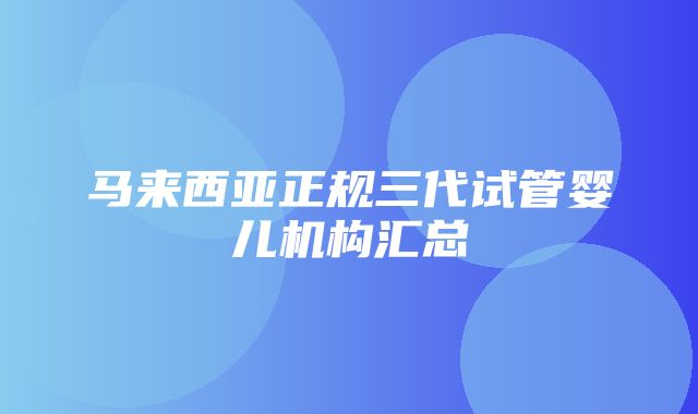 马来西亚正规三代试管婴儿机构汇总