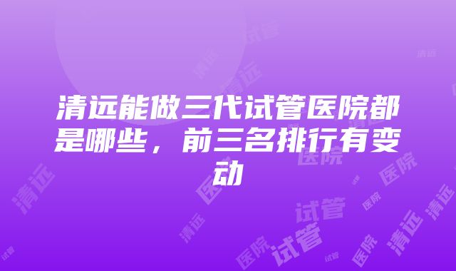 清远能做三代试管医院都是哪些，前三名排行有变动