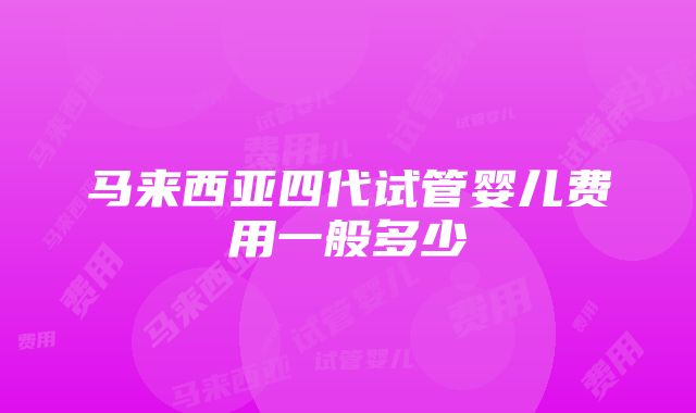 马来西亚四代试管婴儿费用一般多少