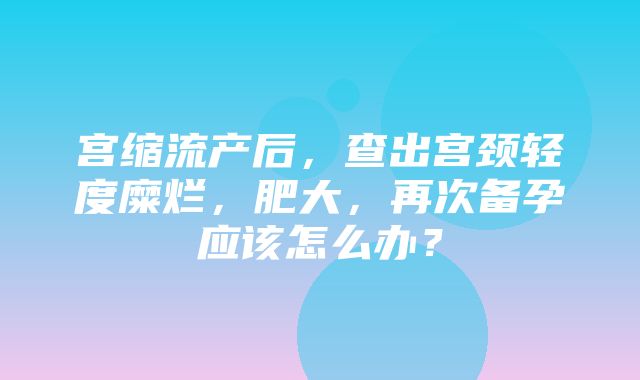 宫缩流产后，查出宫颈轻度糜烂，肥大，再次备孕应该怎么办？