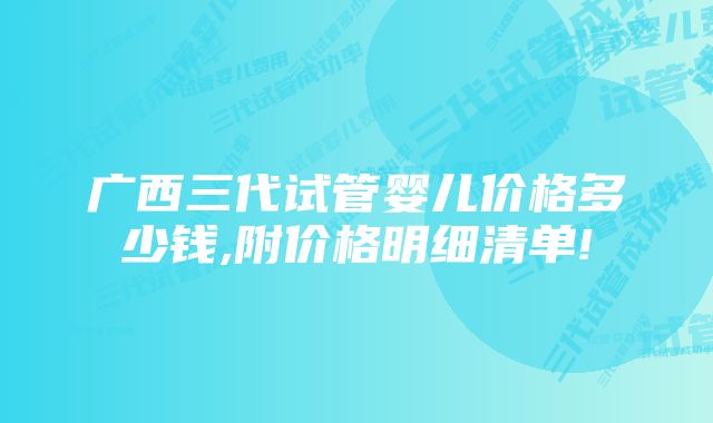 广西三代试管婴儿价格多少钱,附价格明细清单!