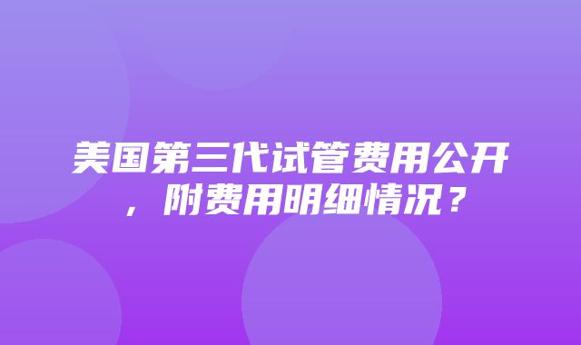 美国第三代试管费用公开，附费用明细情况？