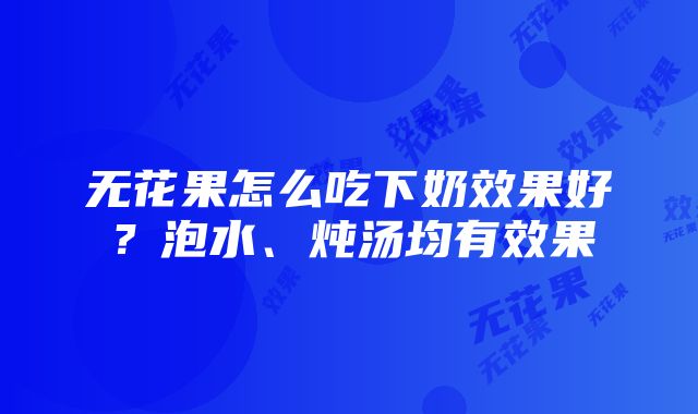 无花果怎么吃下奶效果好？泡水、炖汤均有效果