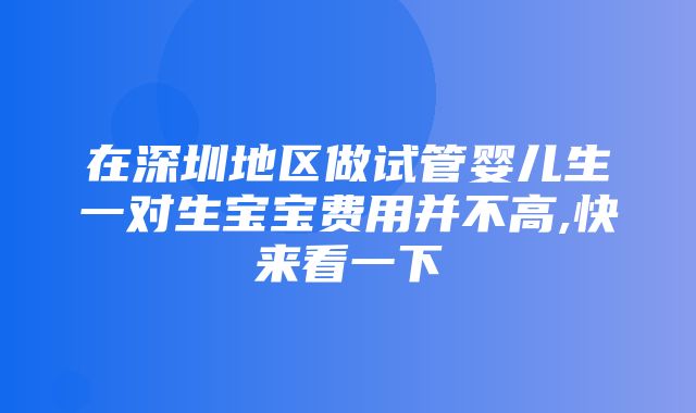 在深圳地区做试管婴儿生一对生宝宝费用并不高,快来看一下