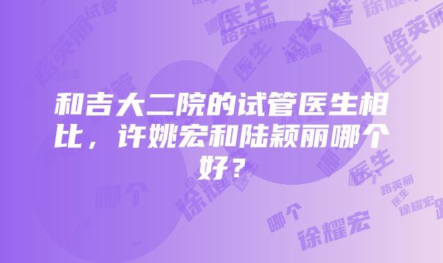 和吉大二院的试管医生相比，许姚宏和陆颖丽哪个好？