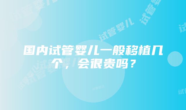 国内试管婴儿一般移植几个，会很贵吗？