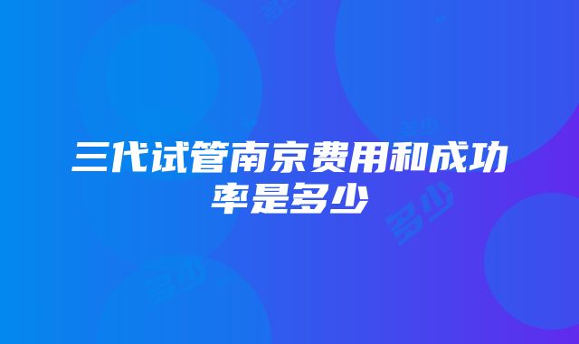 三代试管南京费用和成功率是多少