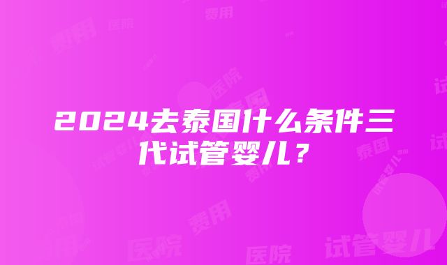 2024去泰国什么条件三代试管婴儿？