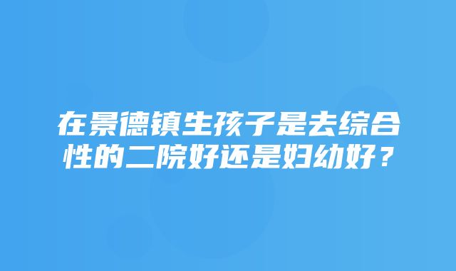 在景德镇生孩子是去综合性的二院好还是妇幼好？