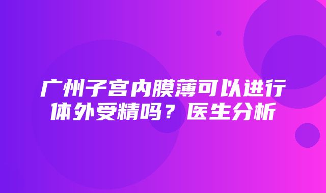 广州子宫内膜薄可以进行体外受精吗？医生分析