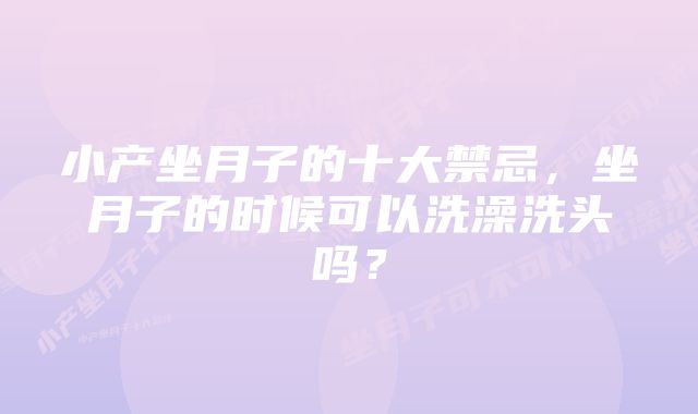 小产坐月子的十大禁忌，坐月子的时候可以洗澡洗头吗？