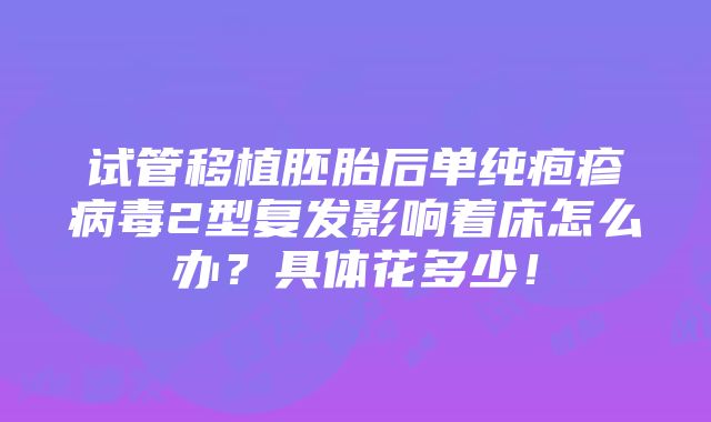 试管移植胚胎后单纯疱疹病毒2型复发影响着床怎么办？具体花多少！