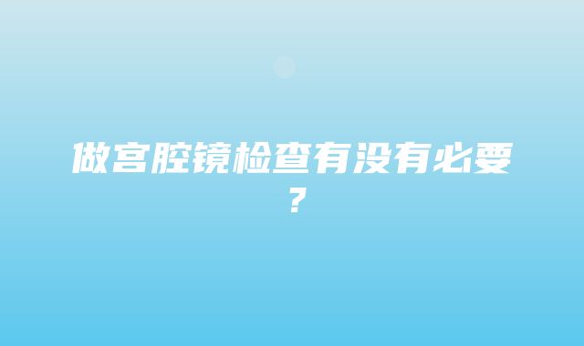 做宫腔镜检查有没有必要？