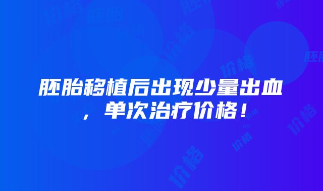 胚胎移植后出现少量出血，单次治疗价格！