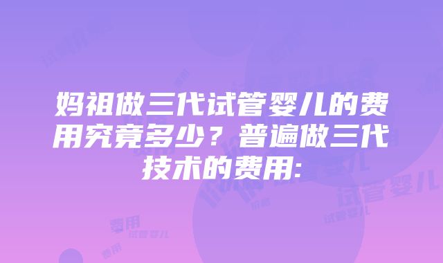 妈祖做三代试管婴儿的费用究竟多少？普遍做三代技术的费用: