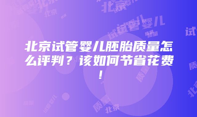 北京试管婴儿胚胎质量怎么评判？该如何节省花费！