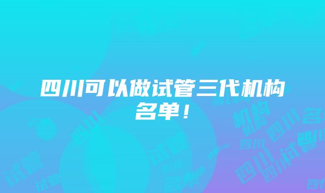 四川可以做试管三代机构名单！