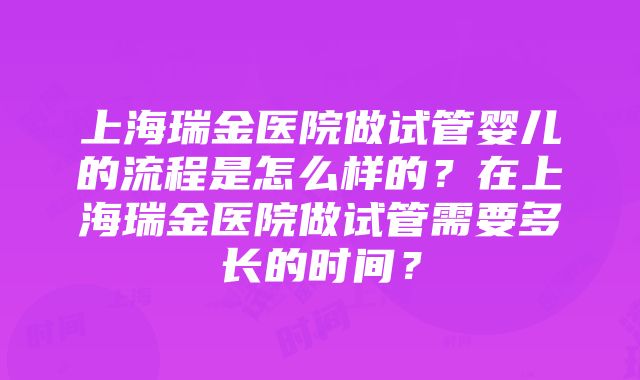 上海瑞金医院做试管婴儿的流程是怎么样的？在上海瑞金医院做试管需要多长的时间？