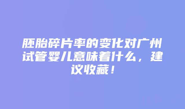 胚胎碎片率的变化对广州试管婴儿意味着什么，建议收藏！