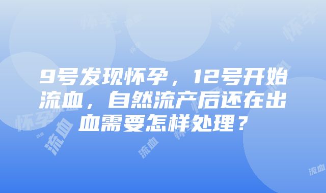 9号发现怀孕，12号开始流血，自然流产后还在出血需要怎样处理？