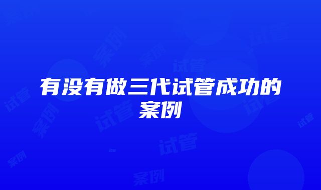 有没有做三代试管成功的案例