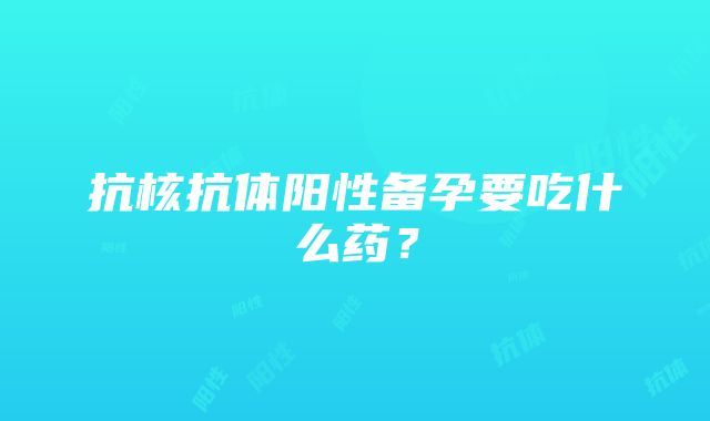 抗核抗体阳性备孕要吃什么药？