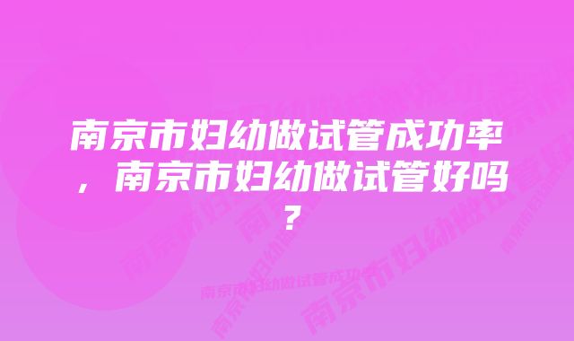 南京市妇幼做试管成功率，南京市妇幼做试管好吗？