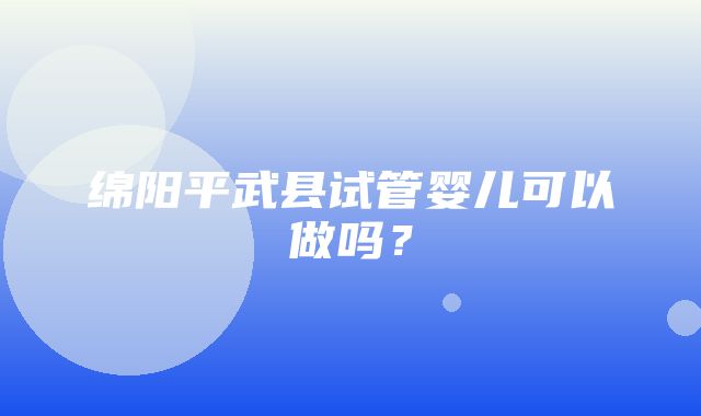 绵阳平武县试管婴儿可以做吗？