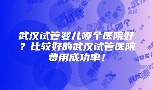 武汉试管婴儿哪个医院好？比较好的武汉试管医院费用成功率！