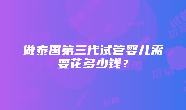 做泰国第三代试管婴儿需要花多少钱？